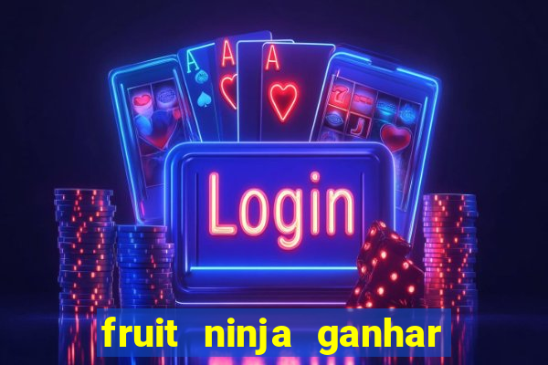 fruit ninja ganhar dinheiro sem depositar